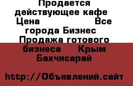 Продается действующее кафе › Цена ­ 18 000 000 - Все города Бизнес » Продажа готового бизнеса   . Крым,Бахчисарай